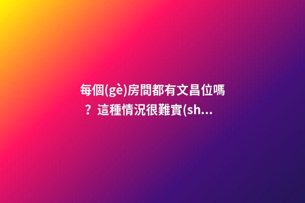 每個(gè)房間都有文昌位嗎？這種情況很難實(shí)現(xiàn)